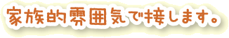家族的雰囲気で接します。