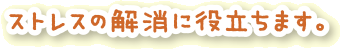 ストレスの解消に役立ちます。